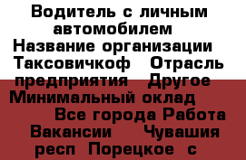 Водитель с личным автомобилем › Название организации ­ Таксовичкоф › Отрасль предприятия ­ Другое › Минимальный оклад ­ 130 000 - Все города Работа » Вакансии   . Чувашия респ.,Порецкое. с.